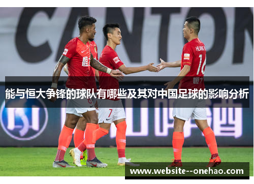 能与恒大争锋的球队有哪些及其对中国足球的影响分析 能与恒大争锋的球队有哪些及其对中国足球的影响分析