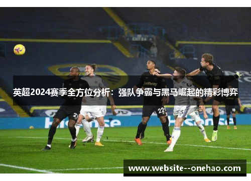英超2024赛季全方位分析:强队争霸与黑马崛起的精彩博弈 英超2024赛季全方位分析:强队争霸与黑马崛起的精彩博弈
