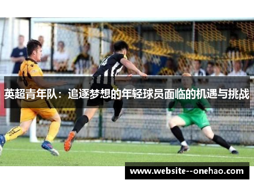 英超青年队:追逐梦想的年轻球员面临的机遇与挑战 英超青年队:追逐梦想的年轻球员面临的机遇与挑战