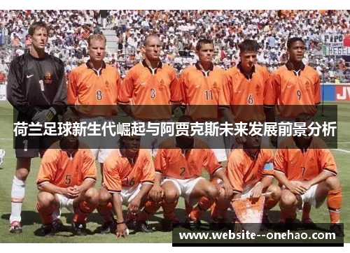 荷兰足球新生代崛起与阿贾克斯未来发展前景分析 荷兰足球新生代崛起与阿贾克斯未来发展前景分析