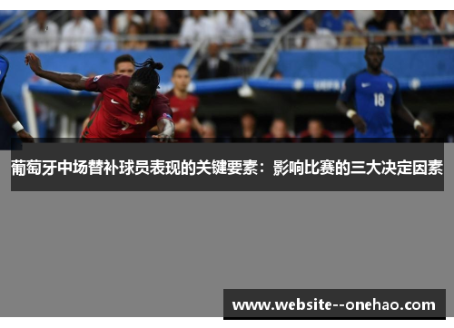 葡萄牙中场替补球员表现的关键要素:影响比赛的三大决定因素 葡萄牙中场替补球员表现的关键要素:影响比赛的三大决定因素