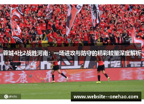 蓉城4比2战胜河南:一场进攻与防守的精彩较量深度解析 蓉城4比2战胜河南:一场进攻与防守的精彩较量深度解析