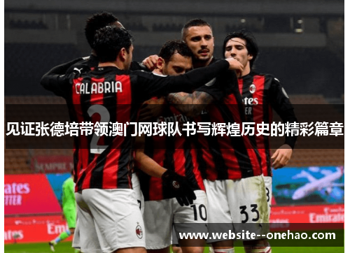 见证张德培带领澳门网球队书写辉煌历史的精彩篇章 见证张德培带领澳门网球队书写辉煌历史的精彩篇章