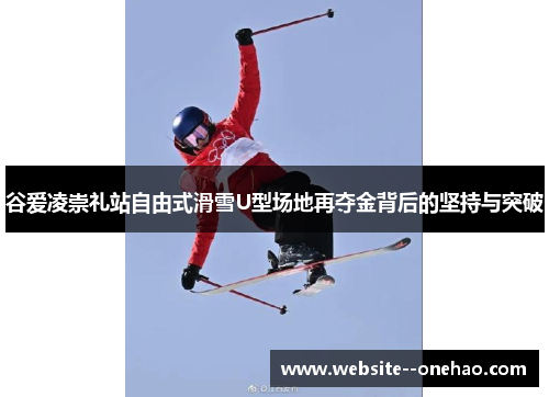 谷爱凌崇礼站自由式滑雪U型场地再夺金背后的坚持与突破