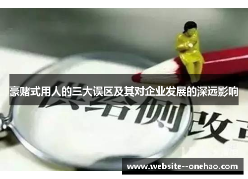 豪赌式用人的三大误区及其对企业发展的深远影响 豪赌式用人的三大误区及其对企业发展的深远影响