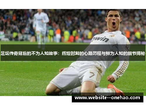 足坛传奇背后的不为人知故事:辉煌时刻的心路历程与鲜为人知的细节揭秘 足坛传奇背后的不为人知故事:辉煌时刻的心路历程与鲜为人知的细节揭秘
