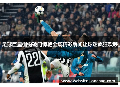 足球巨星倒钩破门惊艳全场精彩瞬间让球迷疯狂欢呼 足球巨星倒钩破门惊艳全场精彩瞬间让球迷疯狂欢呼