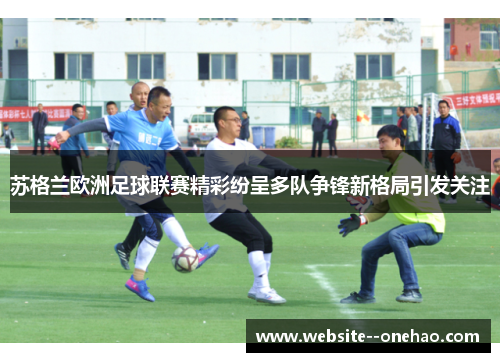 苏格兰欧洲足球联赛精彩纷呈多队争锋新格局引发关注 苏格兰欧洲足球联赛精彩纷呈多队争锋新格局引发关注
