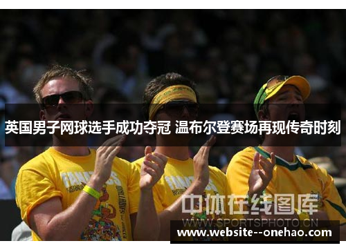 英国男子网球选手成功夺冠 温布尔登赛场再现传奇时刻 英国男子网球选手成功夺冠 温布尔登赛场再现传奇时刻