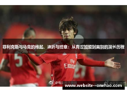 菲利克斯与马竞的缘起、波折与终章:从青涩加盟到离别的漫长历程 菲利克斯与马竞的缘起、波折与终章:从青涩加盟到离别的漫长历程