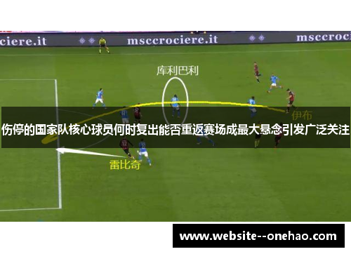 伤停的国家队核心球员何时复出能否重返赛场成最大悬念引发广泛关注