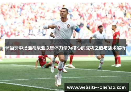 葡萄牙中场维蒂尼亚以集体力量为核心的成功之道与战术解析