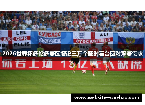 2026世界杯多伦多赛区增设三万个临时看台应对观赛需求 2026世界杯多伦多赛区增设三万个临时看台应对观赛需求