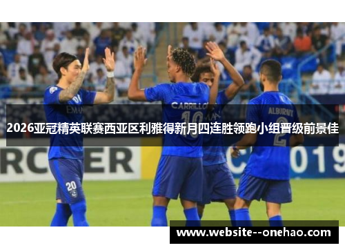 2026亚冠精英联赛西亚区利雅得新月四连胜领跑小组晋级前景佳