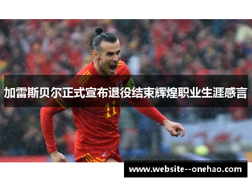 加雷斯贝尔正式宣布退役结束辉煌职业生涯感言 加雷斯贝尔正式宣布退役结束辉煌职业生涯感言