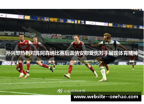 孙兴慜热刺对阵阿森纳比赛后温情安慰受伤对手展现体育精神 孙兴慜热刺对阵阿森纳比赛后温情安慰受伤对手展现体育精神