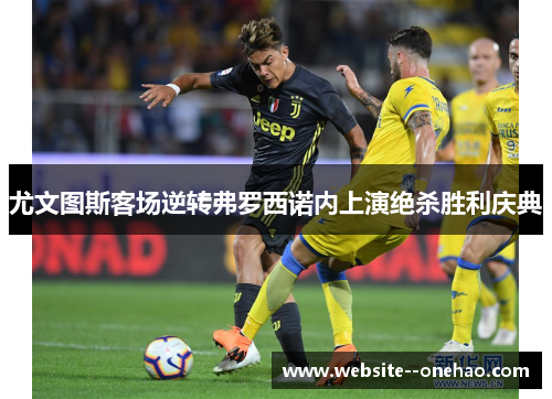 尤文图斯客场逆转弗罗西诺内上演绝杀胜利庆典 尤文图斯客场逆转弗罗西诺内上演绝杀胜利庆典