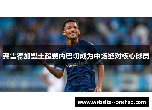 弗雷德加盟土超费内巴切成为中场绝对核心球员 弗雷德加盟土超费内巴切成为中场绝对核心球员