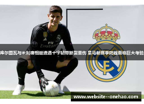 库尔图瓦与米利唐相继遭遇十字韧带断裂重伤 皇马新赛季防线面临巨大考验