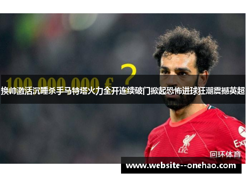 换帅激活沉睡杀手马特塔火力全开连续破门掀起恐怖进球狂潮震撼英超 换帅激活沉睡杀手马特塔火力全开连续破门掀起恐怖进球狂潮震撼英超