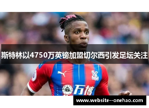 斯特林以4750万英镑加盟切尔西引发足坛关注 斯特林以4750万英镑加盟切尔西引发足坛关注