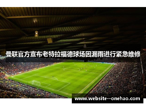 曼联官方宣布老特拉福德球场因漏雨进行紧急维修 曼联官方宣布老特拉福德球场因漏雨进行紧急维修