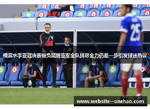 横滨水手亚冠决赛憾负屈居亚军全队拼尽全力仍差一步引发球迷热议