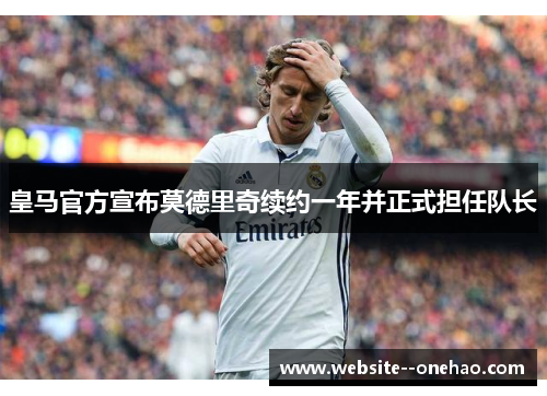 皇马官方宣布莫德里奇续约一年并正式担任队长 皇马官方宣布莫德里奇续约一年并正式担任队长