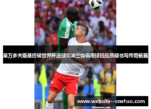莱万多夫斯基终破世界杯进球荒波兰锋霸用球回应质疑书写传奇新篇 莱万多夫斯基终破世界杯进球荒波兰锋霸用球回应质疑书写传奇新篇