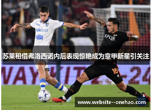 苏莱租借弗洛西诺内后表现惊艳成为意甲新星引关注 苏莱租借弗洛西诺内后表现惊艳成为意甲新星引关注