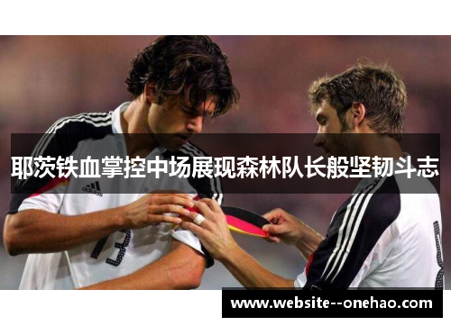 耶茨铁血掌控中场展现森林队长般坚韧斗志 耶茨铁血掌控中场展现森林队长般坚韧斗志