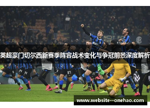 英超豪门切尔西新赛季阵容战术变化与争冠前景深度解析