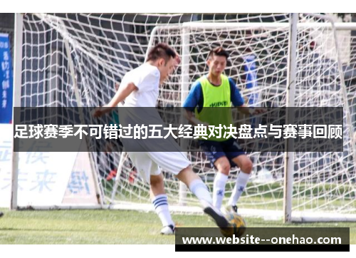 足球赛季不可错过的五大经典对决盘点与赛事回顾