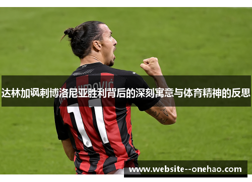 达林加讽刺博洛尼亚胜利背后的深刻寓意与体育精神的反思