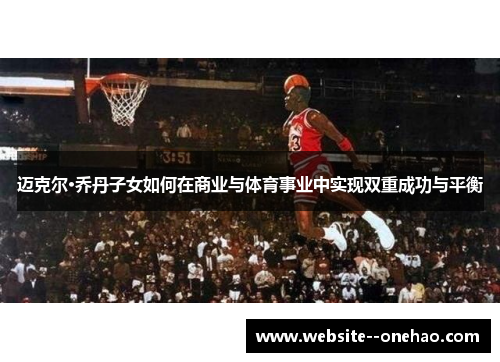 迈克尔·乔丹子女如何在商业与体育事业中实现双重成功与平衡