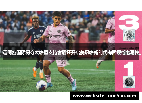 迈阿密国际勇夺大联盟支持者盾杯开启美职联新时代梅西领衔书写传
