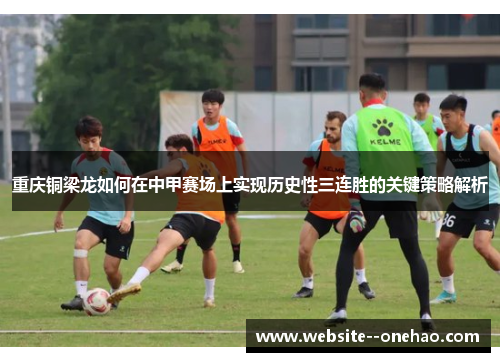 重庆铜梁龙如何在中甲赛场上实现历史性三连胜的关键策略解析