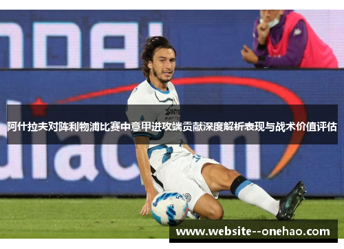 阿什拉夫对阵利物浦比赛中意甲进攻端贡献深度解析表现与战术价值评估 阿什拉夫对阵利物浦比赛中意甲进攻端贡献深度解析表现与战术价值评估