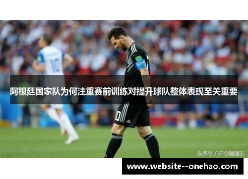阿根廷国家队为何注重赛前训练对提升球队整体表现至关重要 阿根廷国家队为何注重赛前训练对提升球队整体表现至关重要