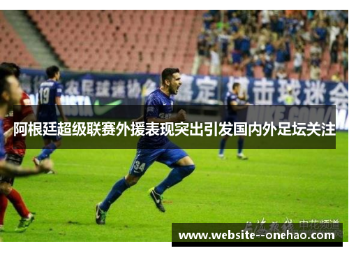 阿根廷超级联赛外援表现突出引发国内外足坛关注 阿根廷超级联赛外援表现突出引发国内外足坛关注