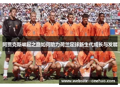 阿贾克斯崛起之路如何助力荷兰足球新生代成长与发展 阿贾克斯崛起之路如何助力荷兰足球新生代成长与发展