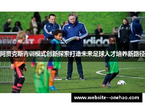 阿贾克斯青训模式创新探索打造未来足球人才培养新路径 阿贾克斯青训模式创新探索打造未来足球人才培养新路径