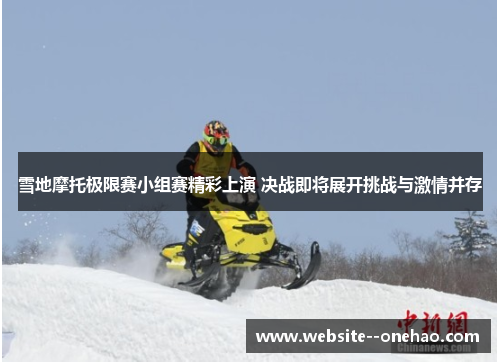 雪地摩托极限赛小组赛精彩上演 决战即将展开挑战与激情并存 雪地摩托极限赛小组赛精彩上演 决战即将展开挑战与激情并存