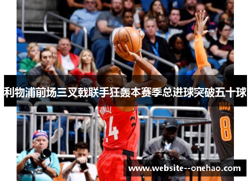 利物浦前场三叉戟联手狂轰本赛季总进球突破五十球
