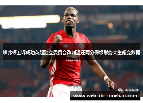 埃弗顿上诉成功英超独立委员会改判返还两分保级形势突生新变数再