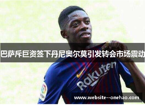 巴萨斥巨资签下丹尼奥尔莫引发转会市场震动