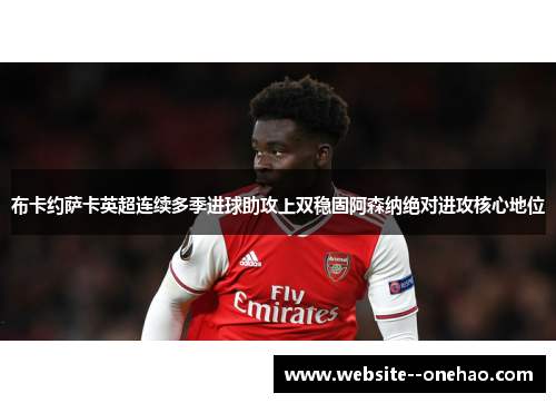 布卡约萨卡英超连续多季进球助攻上双稳固阿森纳绝对进攻核心地位
