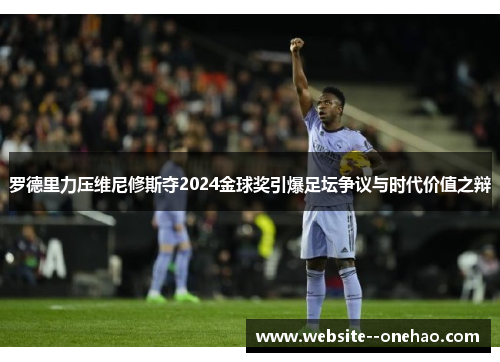 罗德里力压维尼修斯夺2024金球奖引爆足坛争议与时代价值之辩 罗德里力压维尼修斯夺2024金球奖引爆足坛争议与时代价值之辩