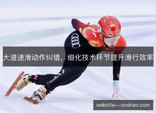 大道速滑动作纠错,细化技术环节提升滑行效率 大道速滑动作纠错,细化技术环节提升滑行效率